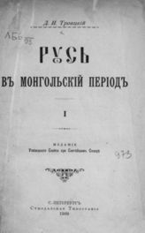 Троицкий, Дмитрий Иванович. Русь в монгольский период : Т.1. - СПб., 1909.