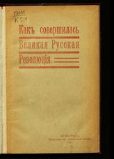 	 Как совершилась Великая русская революция : Подробное описание исторических событий за период времени с 23 февраля по 4 марта 1917 г. - Пг., 1917. 