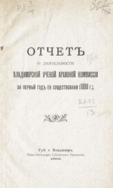 Владимирская ученая архивная комиссия. Отчет о деятельности Владимирской ученой архивной комиссии за первый год ее существования (1899 г.). – Владимир, 1900.